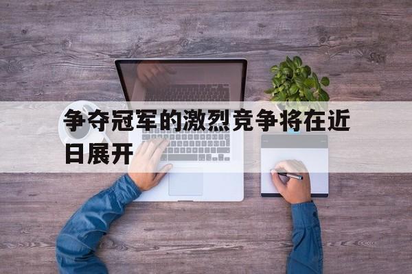 争夺冠军的激烈竞争将在近日展开