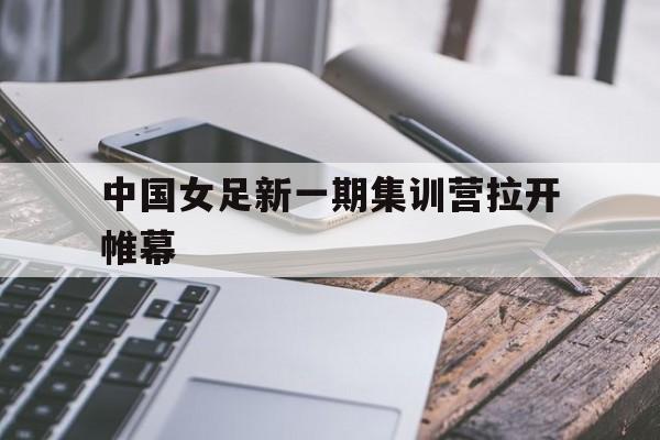 中国女足新一期集训营拉开帷幕