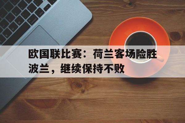 欧国联比赛：荷兰客场险胜波兰，继续保持不败